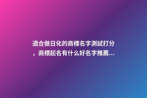 適合做日化的商標名字測試打分，商標起名有什么好名字推薦？-第1張-商標起名-玄機派